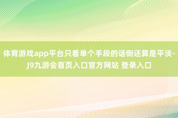 体育游戏app平台只看单个手段的话倒还算是平淡-J9九游会首页入口官方网站 登录入口