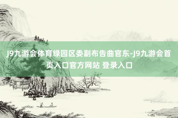 J9九游会体育绿园区委副布告曲官东-J9九游会首页入口官方网站 登录入口