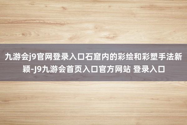 九游会j9官网登录入口石窟内的彩绘和彩塑手法新颖-J9九游会首页入口官方网站 登录入口