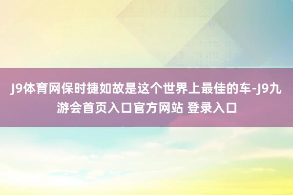 J9体育网保时捷如故是这个世界上最佳的车-J9九游会首页入口官方网站 登录入口